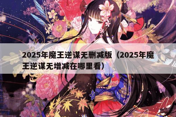 2025年魔王逆谋无删减版（2025年魔王逆谋无增减在哪里看）