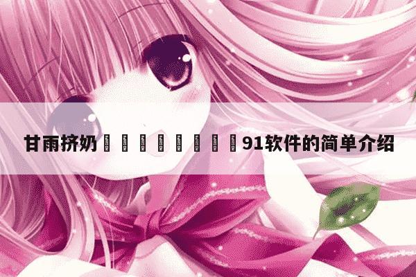 甘雨挤奶🈲🚫91软件的简单介绍